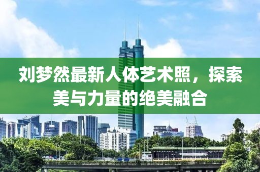 劉夢然最新人體藝術(shù)照，探索美與力量的絕美融合
