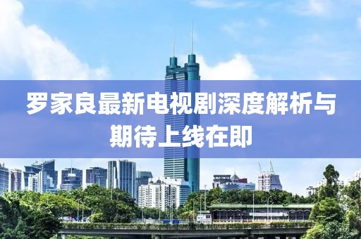 羅家良最新電視劇深度解析與期待上線在即