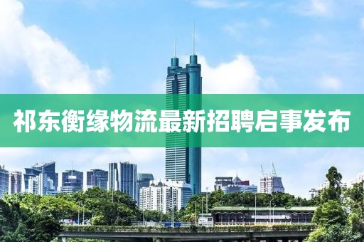 祁東衡緣物流最新招聘啟事發(fā)布