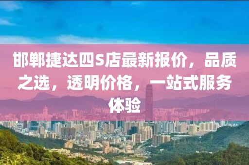 邯鄲捷達(dá)四S店最新報(bào)價(jià)，品質(zhì)之選，透明價(jià)格，一站式服務(wù)體驗(yàn)