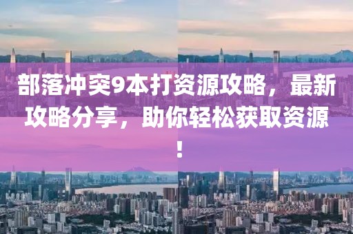 部落沖突9本打資源攻略，最新攻略分享，助你輕松獲取資源！