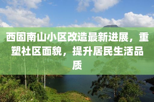 西固南山小區(qū)改造最新進展，重塑社區(qū)面貌，提升居民生活品質