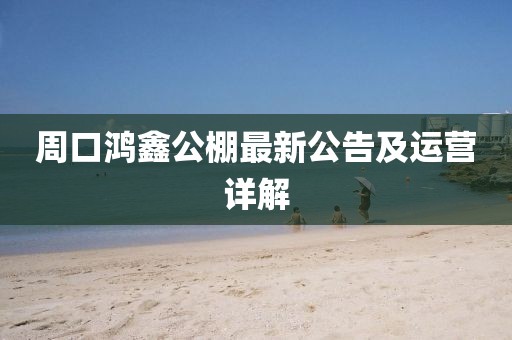 周口鴻鑫公棚最新公告及運(yùn)營(yíng)詳解