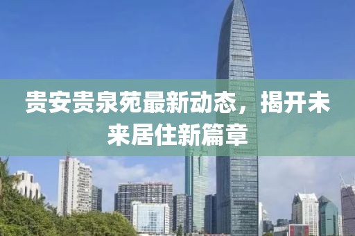 貴安貴泉苑最新動(dòng)態(tài)，揭開未來居住新篇章