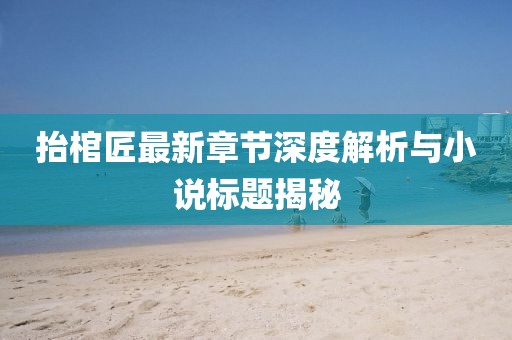 抬棺匠最新章節深度解析與小說(shuō)標題揭秘