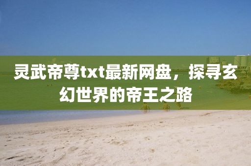 靈武帝尊txt最新網(wǎng)盤，探尋玄幻世界的帝王之路