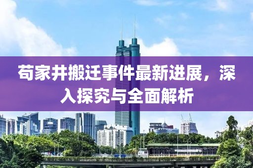 茍家井搬遷事件最新進(jìn)展，深入探究與全面解析