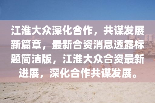 江淮大眾深化合作，共謀發(fā)展新篇章，最新合資消息透露標(biāo)題簡(jiǎn)潔版，江淮大眾合資最新進(jìn)展，深化合作共謀發(fā)展。