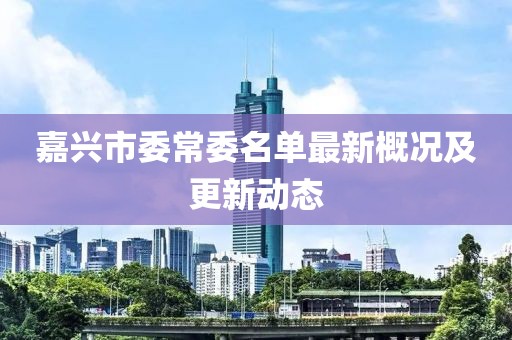 嘉興市委常委名單最新概況及更新動(dòng)態(tài)