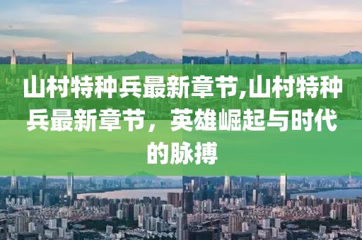 山村特種兵最新章節,山村特種兵最新章節，英雄崛起與時(shí)代的脈搏
