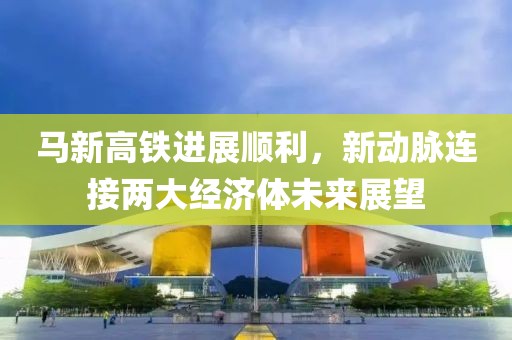 馬新高鐵進(jìn)展順利，新動(dòng)脈連接兩大經(jīng)濟(jì)體未來(lái)展望