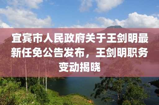 宜賓市人民政府關于王劍明最新任免公告發(fā)布，王劍明職務變動揭曉