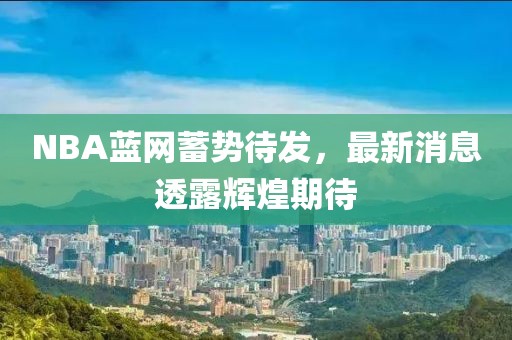 NBA藍網(wǎng)蓄勢待發(fā)，最新消息透露輝煌期待