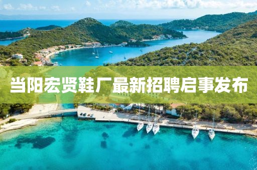 當陽(yáng)宏賢鞋廠(chǎng)最新招聘啟事發(fā)布