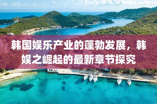 韓國(guó)娛樂(lè)產(chǎn)業(yè)的蓬勃發(fā)展，韓娛之崛起的最新章節(jié)探究