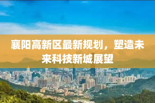 襄陽高新區(qū)最新規(guī)劃，塑造未來科技新城展望