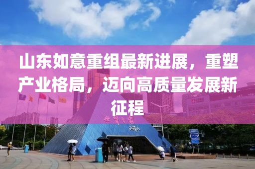 山東如意重組最新進(jìn)展，重塑產(chǎn)業(yè)格局，邁向高質(zhì)量發(fā)展新征程