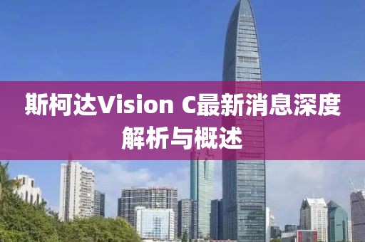 斯柯達(dá)Vision C最新消息深度解析與概述