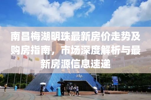 南昌梅湖明珠最新房價走勢及購房指南，市場深度解析與最新房源信息速遞