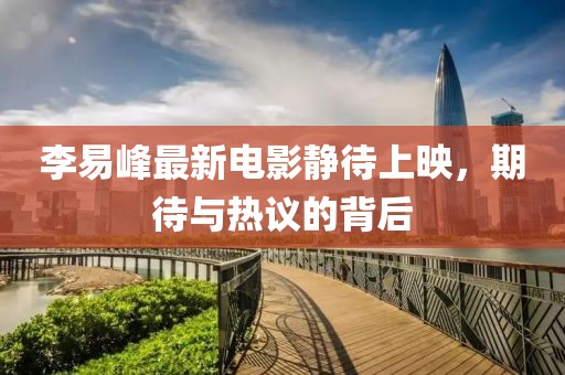 李易峰最新電影靜待上映，期待與熱議的背后