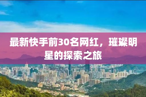 最新快手前30名網紅，璀璨明星的探索之旅