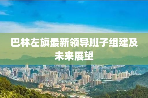 巴林左旗最新領(lǐng)導(dǎo)班子組建及未來展望
