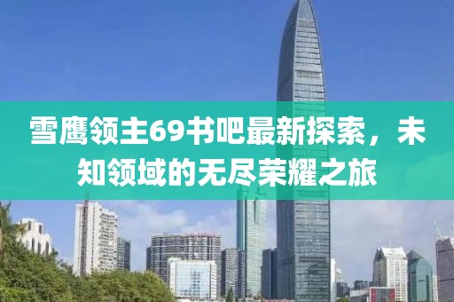 雪鷹領(lǐng)主69書(shū)吧最新探索，未知領(lǐng)域的無(wú)盡榮耀之旅