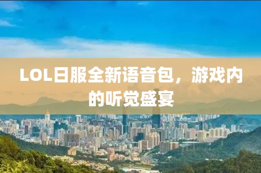 LOL日服全新語(yǔ)音包，游戲內的聽(tīng)覺(jué)盛宴