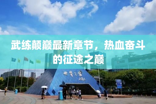 武練顛巔最新章節(jié)，熱血奮斗的征途之巔