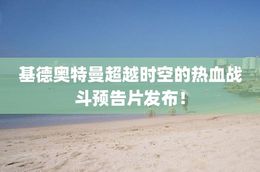 基德奧特曼超越時(shí)空的熱血戰(zhàn)斗預(yù)告片發(fā)布！