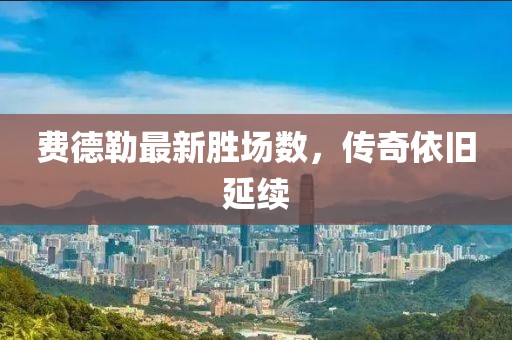 費(fèi)德勒最新勝場(chǎng)數(shù)，傳奇依舊延續(xù)