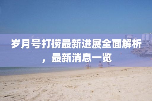 歲月號打撈最新進展全面解析，最新消息一覽