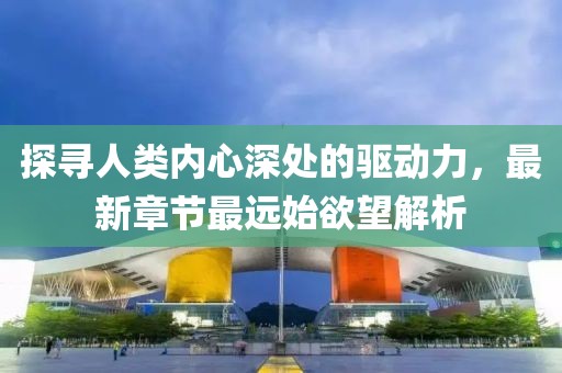 探尋人類(lèi)內心深處的驅動(dòng)力，最新章節最遠始欲望解析