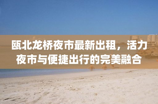 甌北龍橋夜市最新出租，活力夜市與便捷出行的完美融合