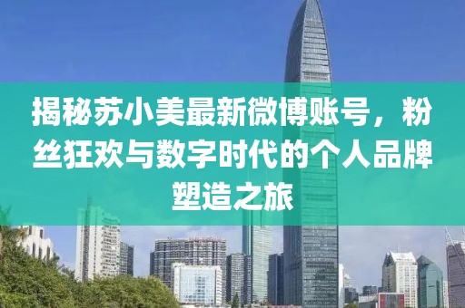 揭秘蘇小美最新微博賬號，粉絲狂歡與數字時(shí)代的個(gè)人品牌塑造之旅