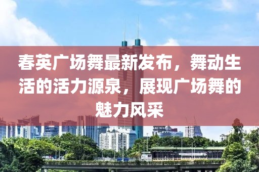 春英廣場(chǎng)舞最新發(fā)布，舞動(dòng)生活的活力源泉，展現(xiàn)廣場(chǎng)舞的魅力風(fēng)采
