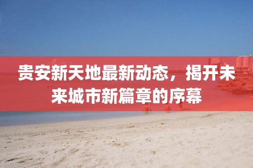 貴安新天地最新動態(tài)，揭開未來城市新篇章的序幕