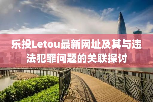 樂投Letou最新網(wǎng)址及其與違法犯罪問題的關(guān)聯(lián)探討