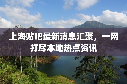 上海貼吧最新消息匯聚，一網(wǎng)打盡本地熱點資訊