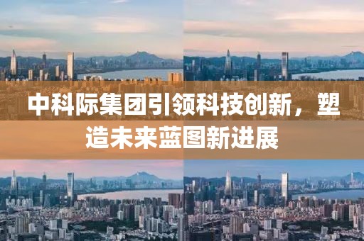 中科際集團引領科技創(chuàng)新，塑造未來藍圖新進展