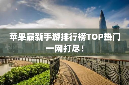 蘋(píng)果最新手游排行榜TOP熱門(mén)一網(wǎng)打盡！