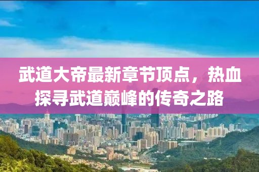 武道大帝最新章節(jié)頂點，熱血探尋武道巔峰的傳奇之路