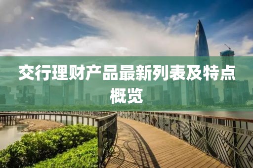 交行理財產(chǎn)品最新列表及特點概覽