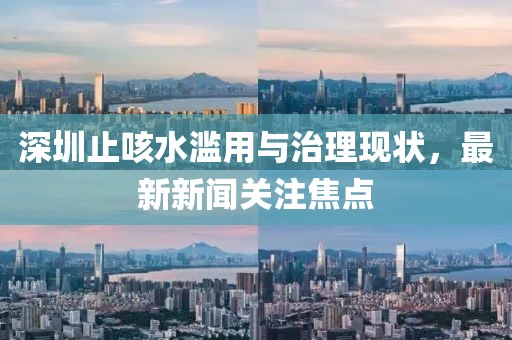 深圳止咳水濫用與治理現(xiàn)狀，最新新聞關(guān)注焦點(diǎn)