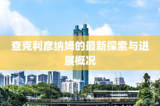 查克利彥納姆的最新探索與進(jìn)展概況