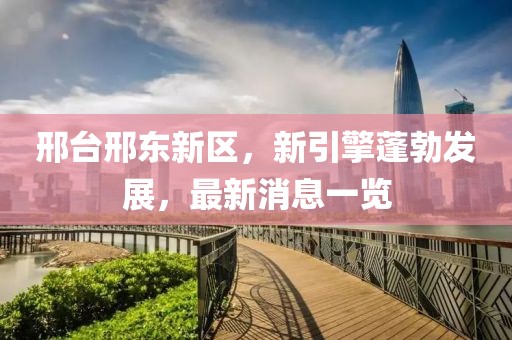 邢臺(tái)邢東新區(qū)，新引擎蓬勃發(fā)展，最新消息一覽