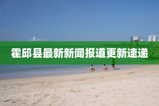 霍邱縣最新新聞報(bào)道更新速遞