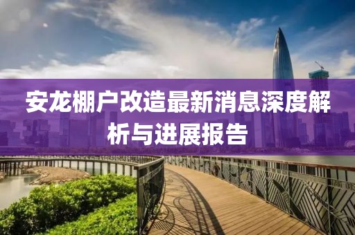 安龍棚戶改造最新消息深度解析與進(jìn)展報(bào)告