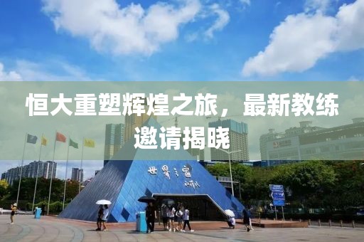 恒大重塑輝煌之旅，最新教練邀請(qǐng)揭曉