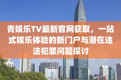 青娛樂TV最新官網(wǎng)獲取，一站式娛樂體驗的新門戶與潛在違法犯罪問題探討